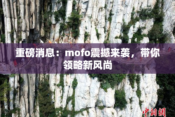 重磅消息：mofo震撼来袭，带你领略新风尚