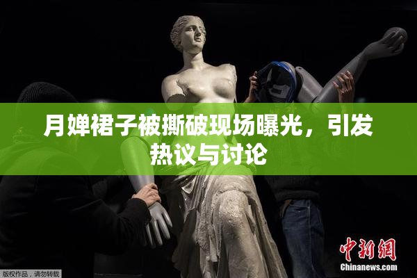 月婵裙子被撕破现场曝光，引发热议与讨论