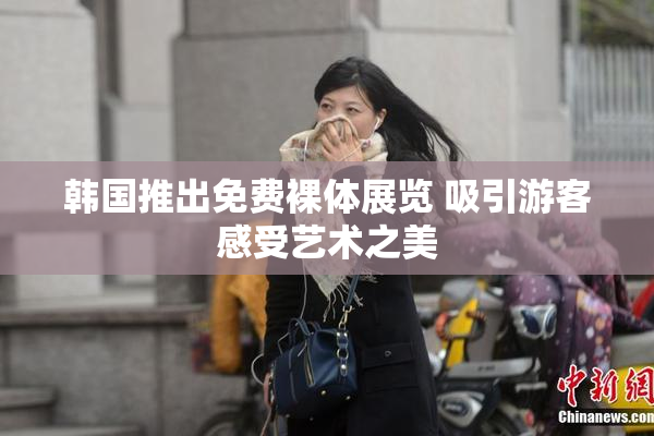 韩国推出免费裸体展览 吸引游客感受艺术之美