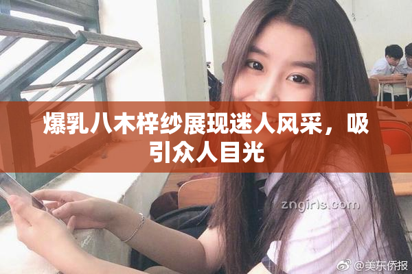 爆乳八木梓纱展现迷人风采，吸引众人目光