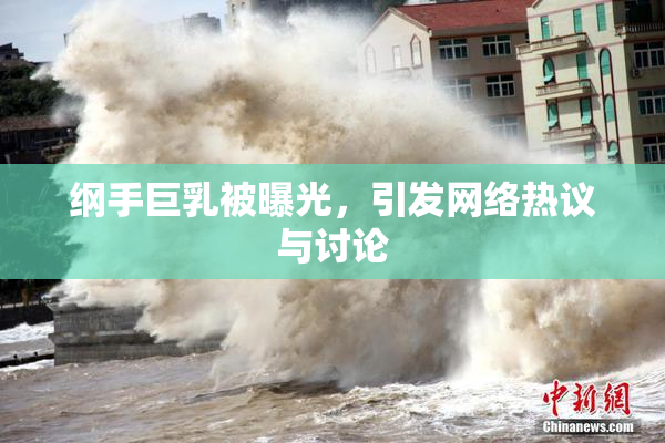 纲手巨乳被曝光，引发网络热议与讨论