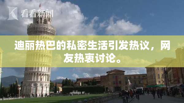 迪丽热巴的私密生活引发热议，网友热衷讨论。