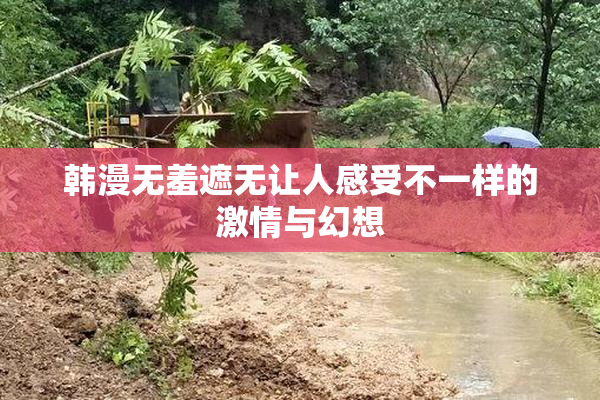 韩漫无羞遮无让人感受不一样的激情与幻想