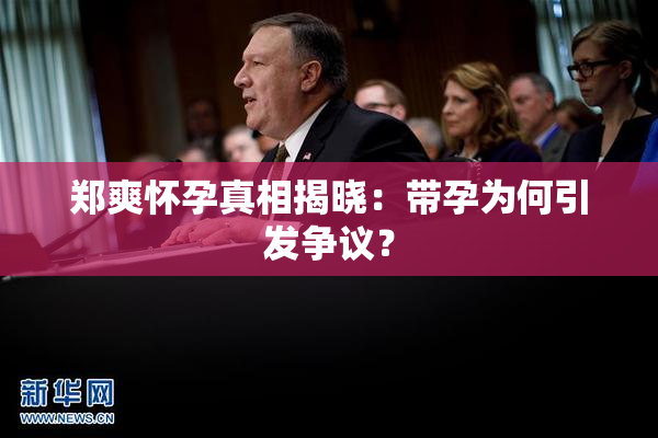 郑爽怀孕真相揭晓：带孕为何引发争议？