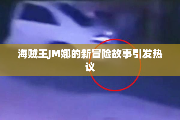 海贼王JM娜的新冒险故事引发热议