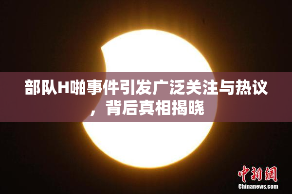 部队H啪事件引发广泛关注与热议，背后真相揭晓