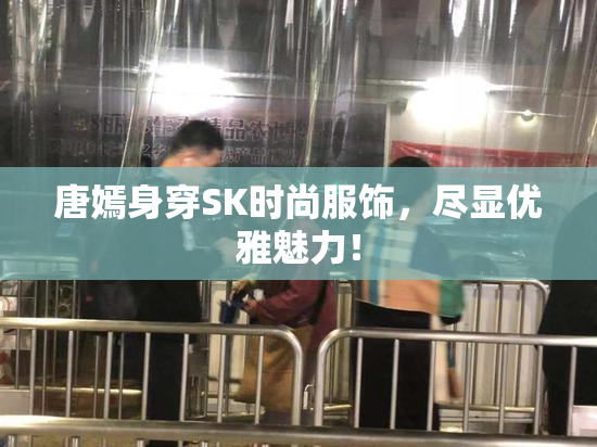 唐嫣身穿SK时尚服饰，尽显优雅魅力！