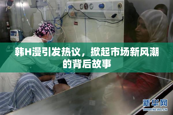 韩H漫引发热议，掀起市场新风潮的背后故事