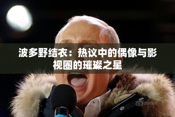 波多野结衣：热议中的偶像与影视圈的璀璨之星