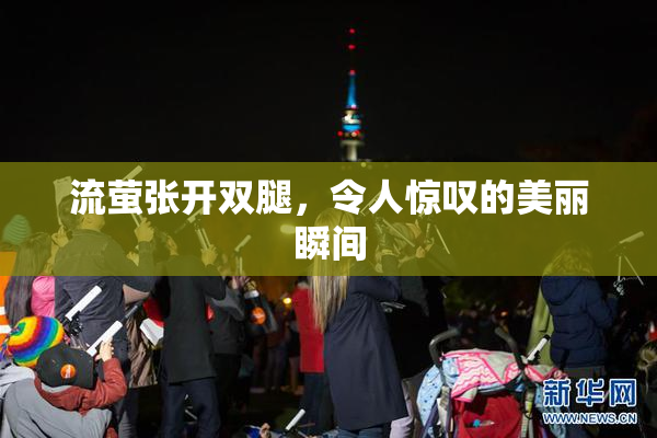 流萤张开双腿，令人惊叹的美丽瞬间