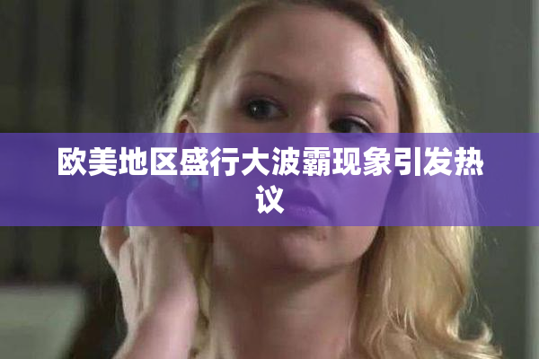 欧美地区盛行大波霸现象引发热议