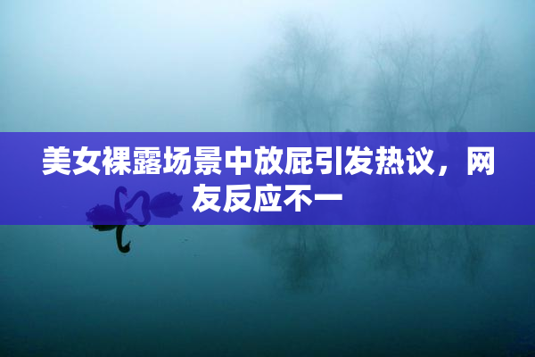 美女裸露场景中放屁引发热议，网友反应不一