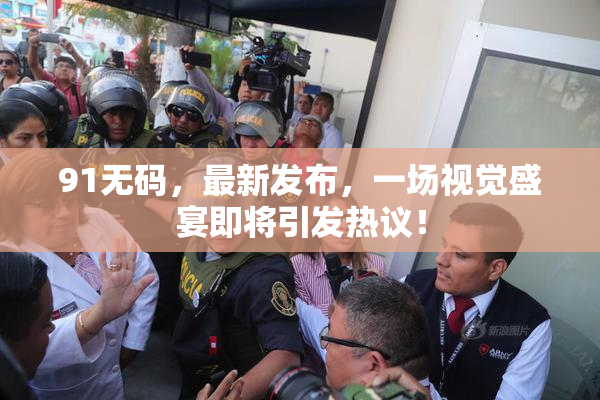 91无码，最新发布，一场视觉盛宴即将引发热议！