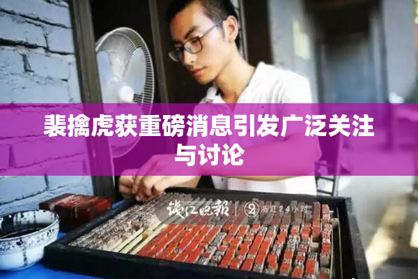 裴擒虎获重磅消息引发广泛关注与讨论