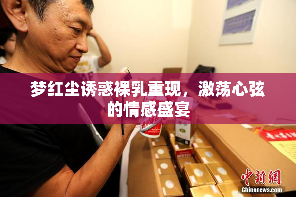 梦红尘诱惑裸乳重现，激荡心弦的情感盛宴