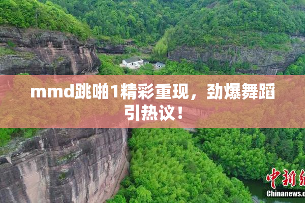 mmd跳啪1精彩重现，劲爆舞蹈引热议！