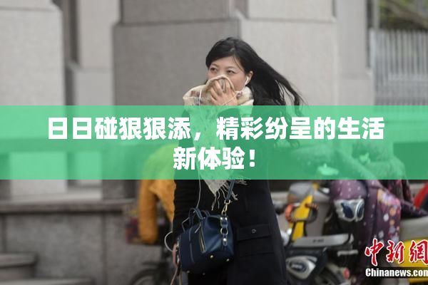 日日碰狠狠添，精彩纷呈的生活新体验！