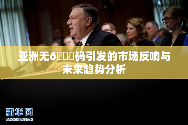亚洲无🈚码引发的市场反响与未来趋势分析