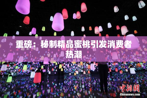 重磅：秘制精品蜜桃引发消费者热潮