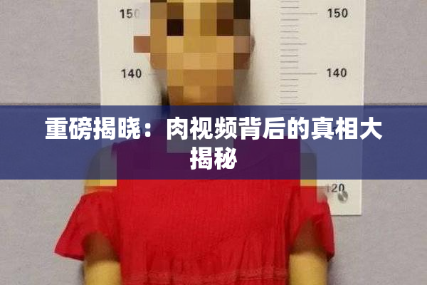 重磅揭晓：肉视频背后的真相大揭秘
