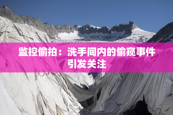 监控偷拍：洗手间内的偷窥事件引发关注