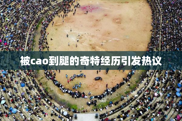 被cao到腿的奇特经历引发热议