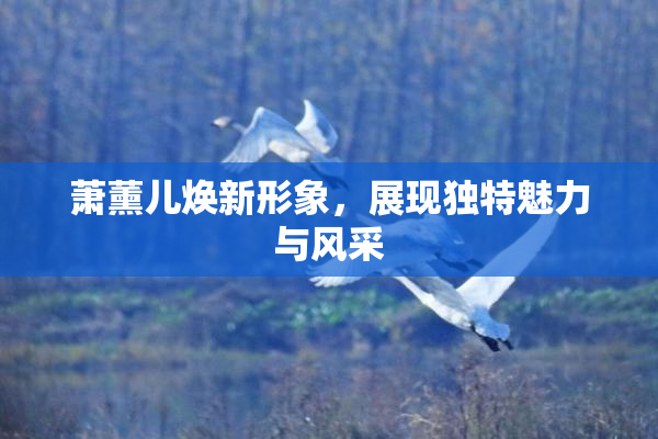 萧薰儿焕新形象，展现独特魅力与风采