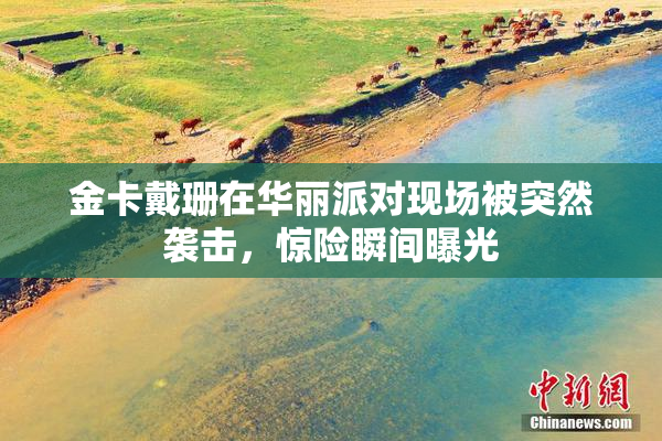 金卡戴珊在华丽派对现场被突然袭击，惊险瞬间曝光