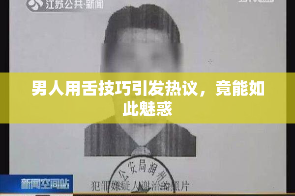 男人用舌技巧引发热议，竟能如此魅惑