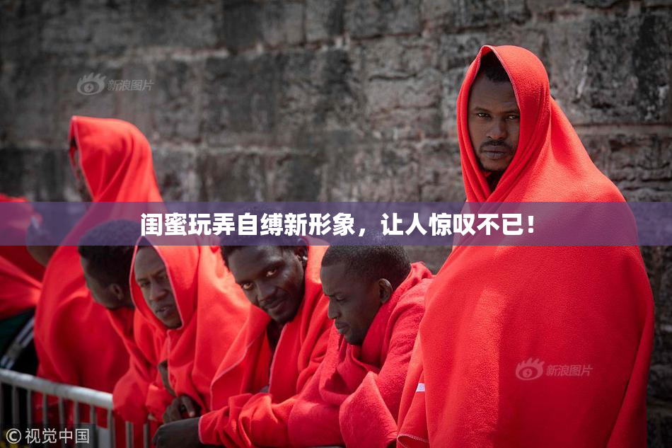 闺蜜玩弄自缚新形象，让人惊叹不已！