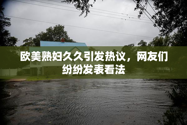 欧美熟妇久久引发热议，网友们纷纷发表看法