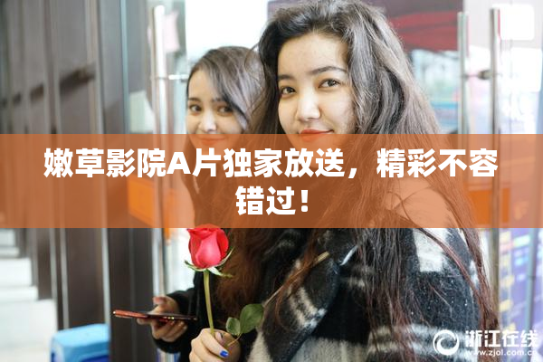 嫩草影院A片独家放送，精彩不容错过！