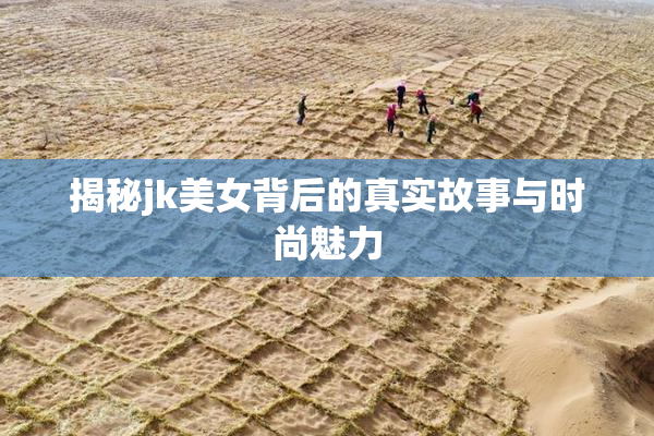 揭秘jk美女背后的真实故事与时尚魅力