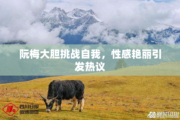 阮梅大胆挑战自我，性感艳丽引发热议