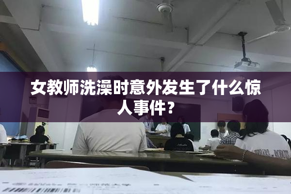 女教师洗澡时意外发生了什么惊人事件？