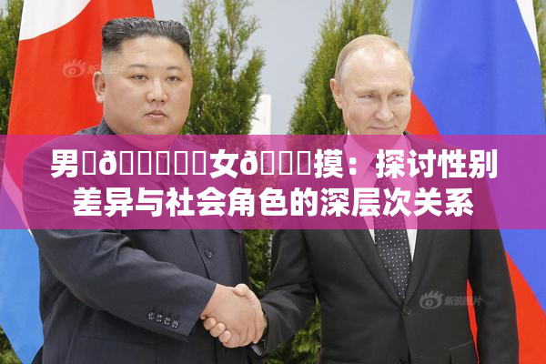 男‌🍌❌‌女🍑摸：探讨性别差异与社会角色的深层次关系