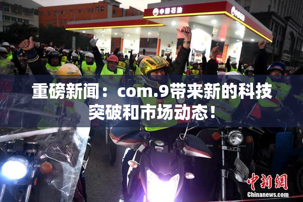 重磅新闻：com.9带来新的科技突破和市场动态！