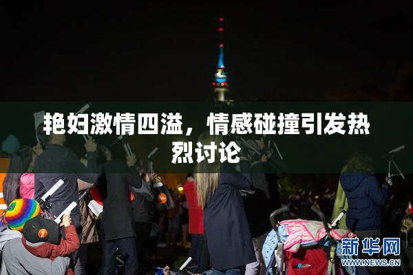 艳妇激情四溢，情感碰撞引发热烈讨论