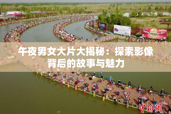 午夜男女大片大揭秘：探索影像背后的故事与魅力