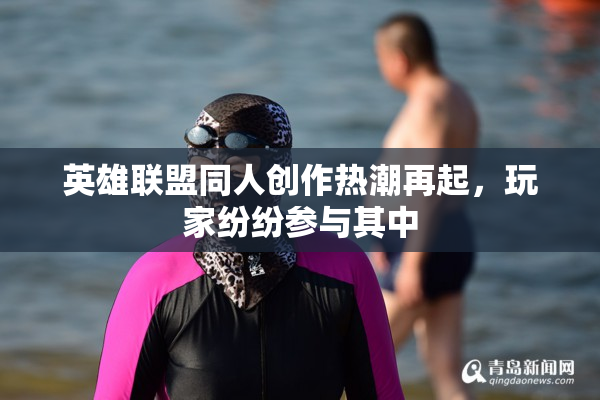 英雄联盟同人创作热潮再起，玩家纷纷参与其中