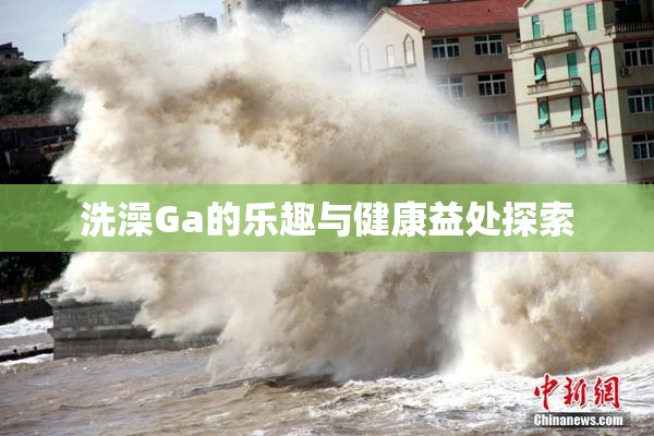 洗澡Ga的乐趣与健康益处探索