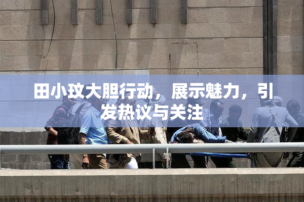 田小玟大胆行动，展示魅力，引发热议与关注