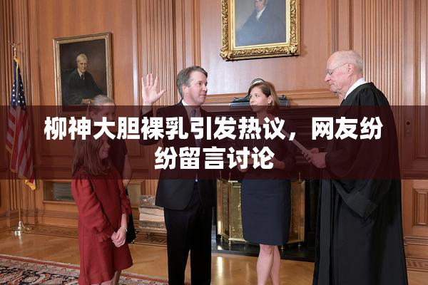 柳神大胆裸乳引发热议，网友纷纷留言讨论