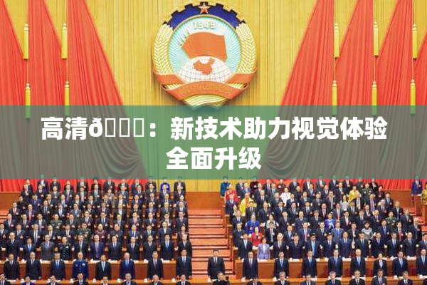 高清🈚：新技术助力视觉体验全面升级