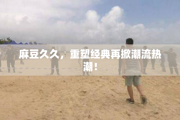 麻豆久久，重塑经典再掀潮流热潮！