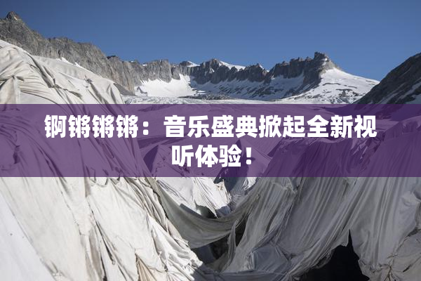 锕锵锵锵：音乐盛典掀起全新视听体验！