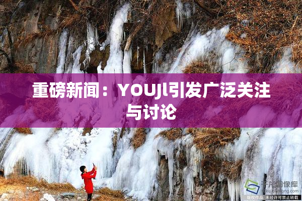 重磅新闻：YOUJl引发广泛关注与讨论