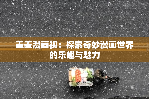 羞羞漫画视：探索奇妙漫画世界的乐趣与魅力