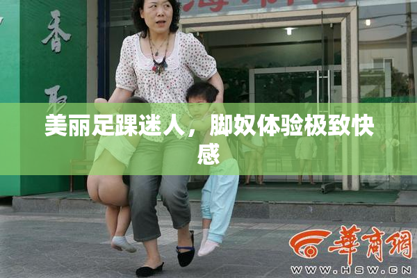 美丽足踝迷人，脚奴体验极致快感