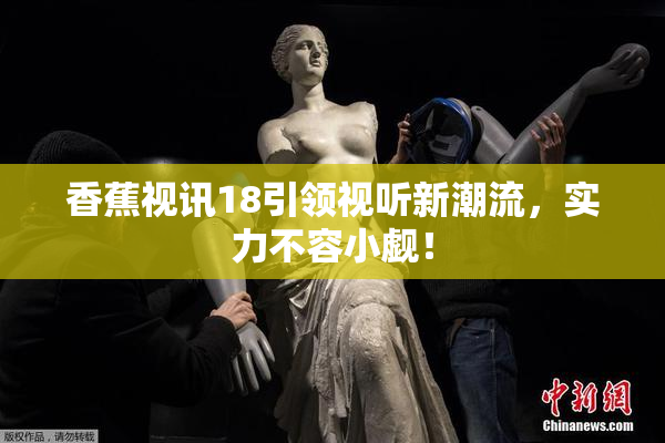 香蕉视讯18引领视听新潮流，实力不容小觑！